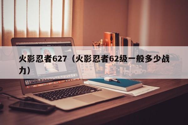 火影忍者627（火影忍者62级一般多少战力）