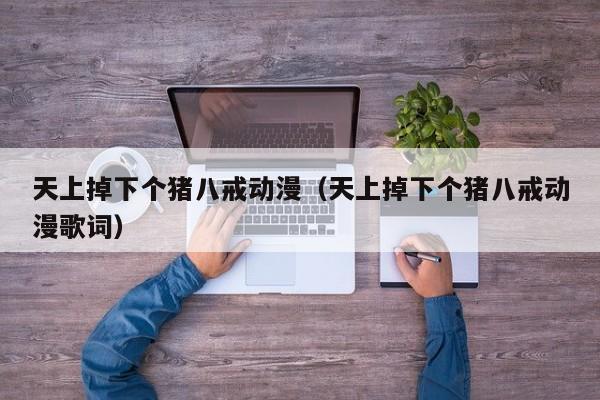 天上掉下个猪八戒动漫（天上掉下个猪八戒动漫歌词）