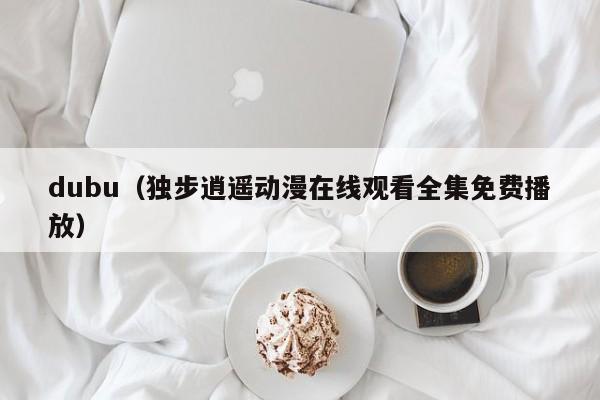 dubu（独步逍遥动漫在线观看全集免费播放）