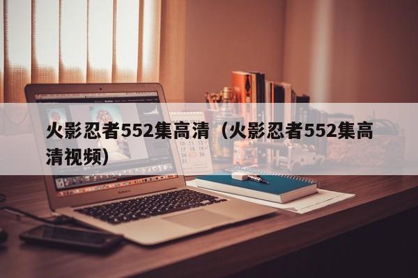 火影忍者552集高清（火影忍者552集高清视频）