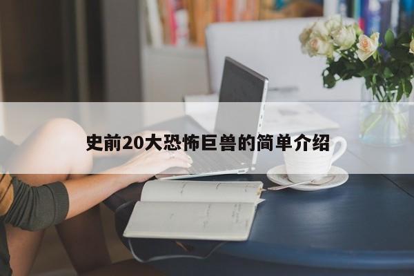 史前20大恐怖巨兽的简单介绍