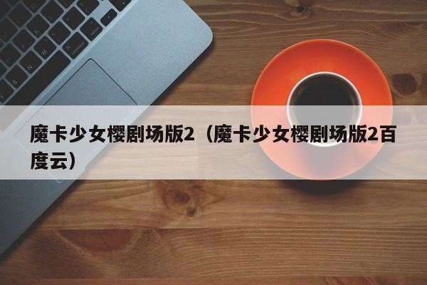 魔卡少女樱剧场版2（魔卡少女樱剧场版2百度云）