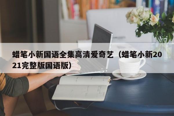 蜡笔小新国语全集高清爱奇艺（蜡笔小新2021完整版国语版）