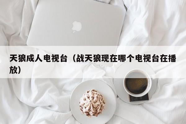 天狼成人电视台（战天狼现在哪个电视台在播放）