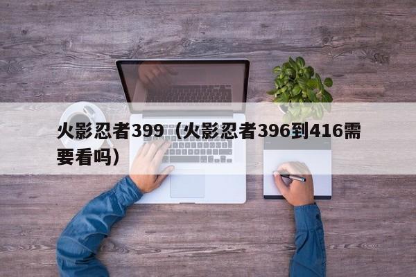 火影忍者399（火影忍者396到416需要看吗）