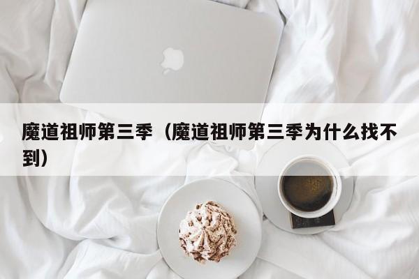 魔道祖师第三季（魔道祖师第三季为什么找不到）