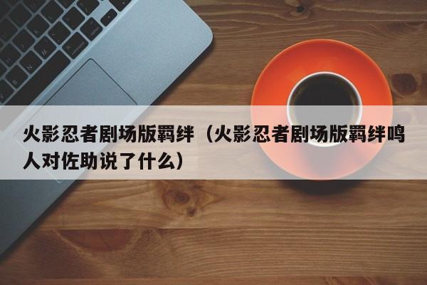 火影忍者剧场版羁绊（火影忍者剧场版羁绊鸣人对佐助说了什么）