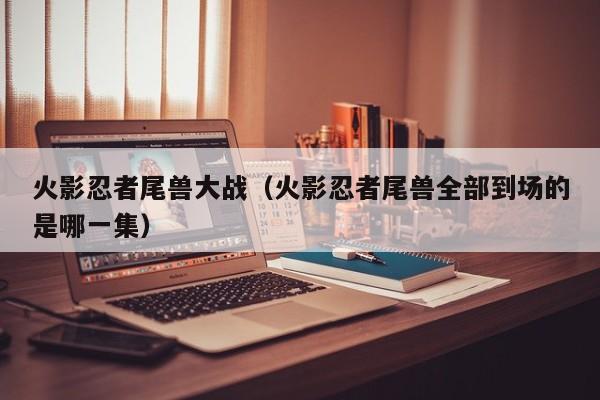 火影忍者尾兽大战（火影忍者尾兽全部到场的是哪一集）