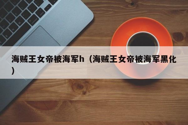 海贼王女帝被海军h（海贼王女帝被海军黑化）