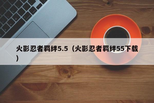 火影忍者羁绊5.5（火影忍者羁绊55下载）