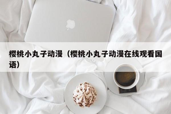 樱桃小丸子动漫（樱桃小丸子动漫在线观看国语）