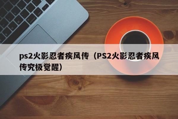 ps2火影忍者疾风传（PS2火影忍者疾风传究极觉醒）