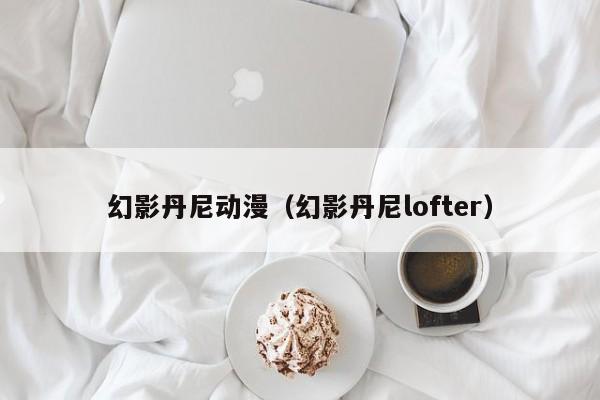 幻影丹尼动漫（幻影丹尼lofter）