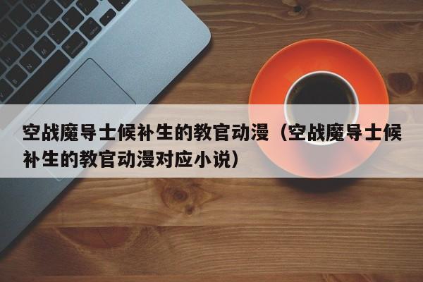 空战魔导士候补生的教官动漫（空战魔导士候补生的教官动漫对应小说）