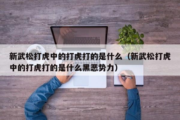 新武松打虎中的打虎打的是什么（新武松打虎中的打虎打的是什么黑恶势力）