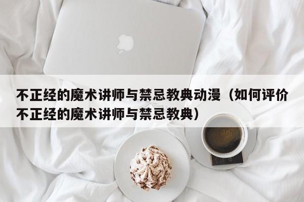 不正经的魔术讲师与禁忌教典动漫（如何评价不正经的魔术讲师与禁忌教典）