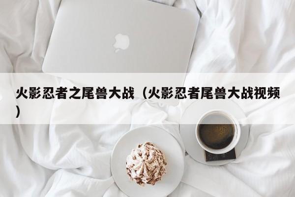 火影忍者之尾兽大战（火影忍者尾兽大战视频）