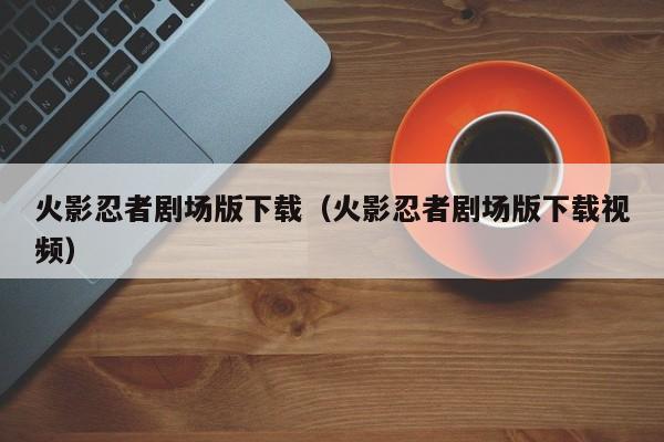 火影忍者剧场版下载（火影忍者剧场版下载视频）