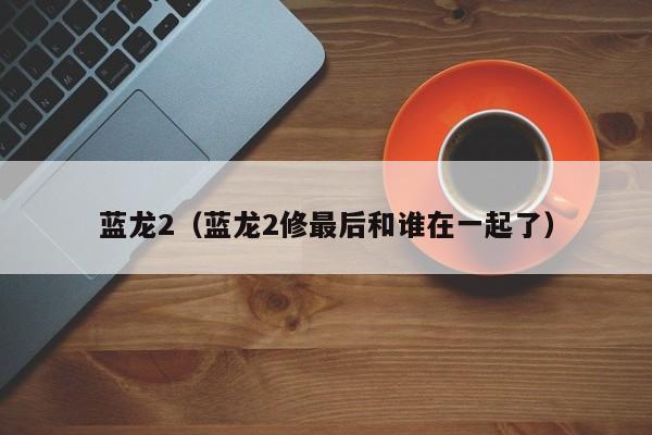 蓝龙2（蓝龙2修最后和谁在一起了）