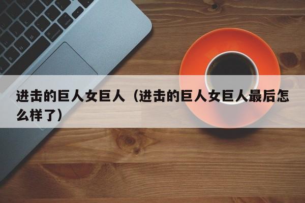 进击的巨人女巨人（进击的巨人女巨人最后怎么样了）