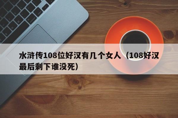 水浒传108位好汉有几个女人（108好汉最后剩下谁没死）
