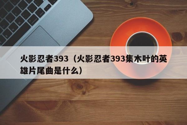火影忍者393（火影忍者393集木叶的英雄片尾曲是什么）