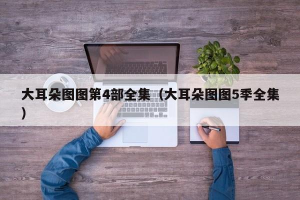 大耳朵图图第4部全集（大耳朵图图5季全集）