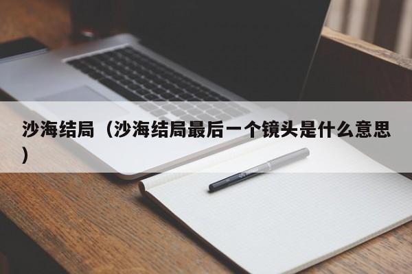 沙海结局（沙海结局最后一个镜头是什么意思）