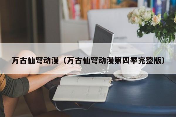 万古仙穹动漫（万古仙穹动漫第四季完整版）