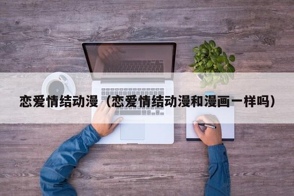 恋爱情结动漫（恋爱情结动漫和漫画一样吗）