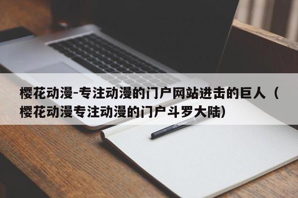 樱花动漫-专注动漫的门户网站进击的巨人（樱花动漫专注动漫的门户斗罗大陆）