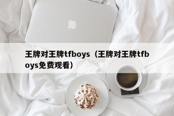 王牌对王牌tfboys（王牌对王牌tfboys免费观看）