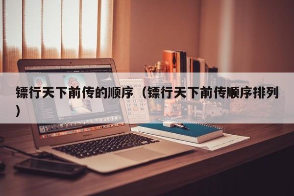 镖行天下前传的顺序（镖行天下前传顺序排列）