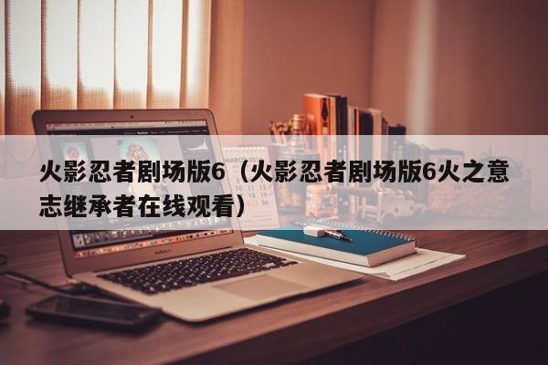 火影忍者剧场版6（火影忍者剧场版6火之意志继承者在线观看）