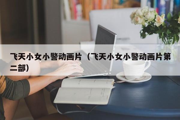 飞天小女小警动画片（飞天小女小警动画片第二部）