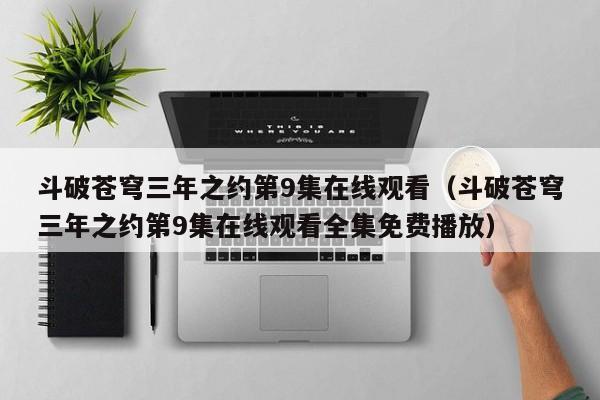 斗破苍穹三年之约第9集在线观看（斗破苍穹三年之约第9集在线观看全集免费播放）