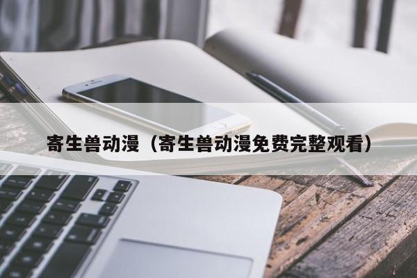 寄生兽动漫（寄生兽动漫免费完整观看）