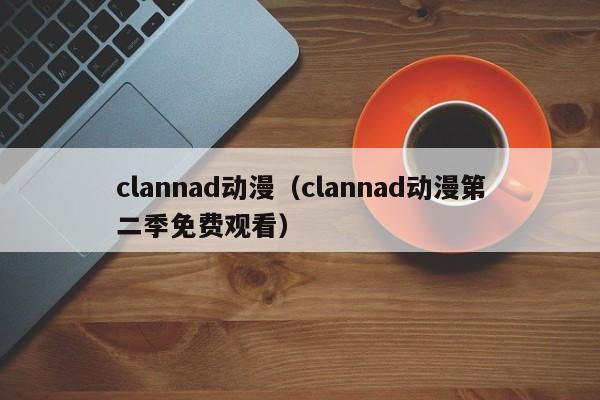 clannad动漫（clannad动漫第二季免费观看）