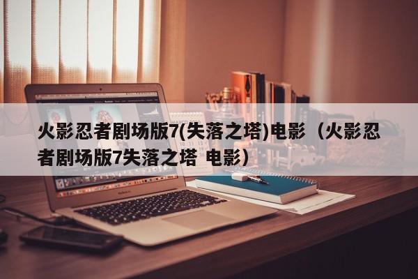 火影忍者剧场版7(失落之塔)电影（火影忍者剧场版7失落之塔 电影）