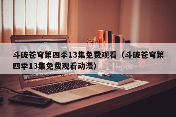 斗破苍穹第四季13集免费观看（斗破苍穹第四季13集免费观看动漫）