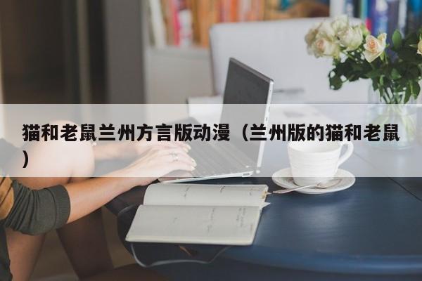 猫和老鼠兰州方言版动漫（兰州版的猫和老鼠）