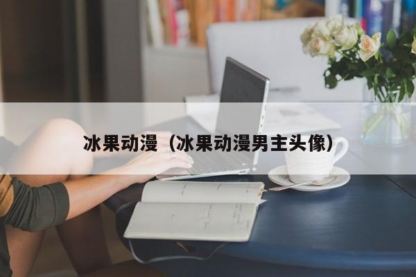冰果动漫（冰果动漫男主头像）