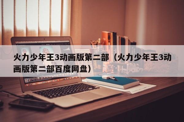 火力少年王3动画版第二部（火力少年王3动画版第二部百度网盘）