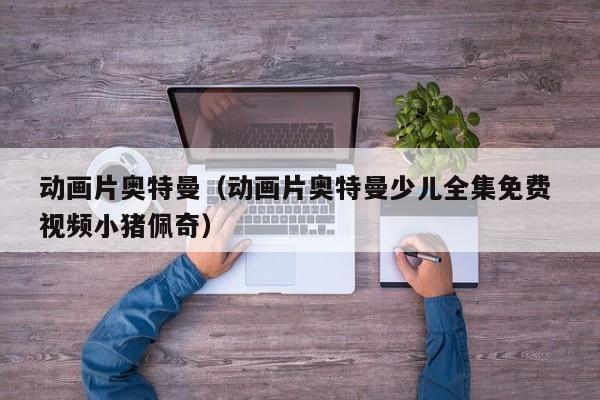 动画片奥特曼（动画片奥特曼少儿全集免费 视频小猪佩奇）