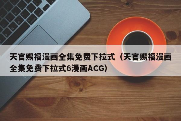 天官赐福漫画全集免费下拉式（天官赐福漫画全集免费下拉式6漫画ACG）