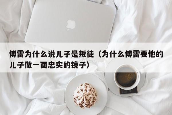 傅雷为什么说儿子是叛徒（为什么傅雷要他的儿子做一面忠实的镜子）