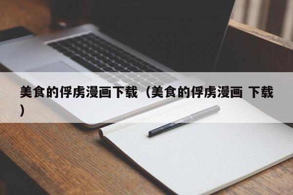 美食的俘虏漫画下载（美食的俘虏漫画 下载）