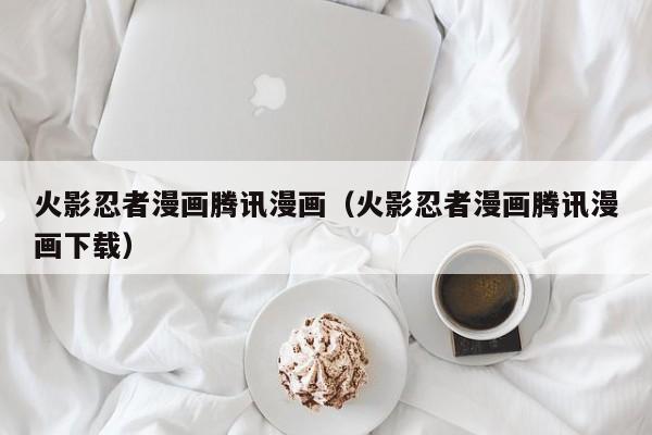 火影忍者漫画腾讯漫画（火影忍者漫画腾讯漫画下载）