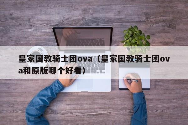 皇家国教骑士团ova（皇家国教骑士团ova和原版哪个好看）