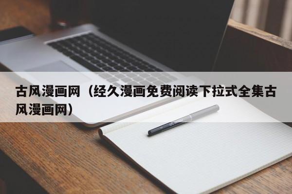古风漫画网（经久漫画免费阅读下拉式全集古风漫画网）